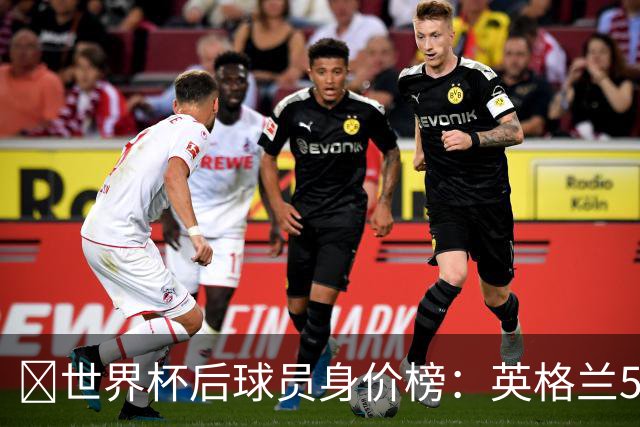 ​世界杯后球员身价榜：英格兰56.8亿欧元居首，巴西第二