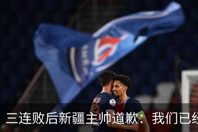 三连败后新疆主帅道歉：我们已经尽了，但没顶住