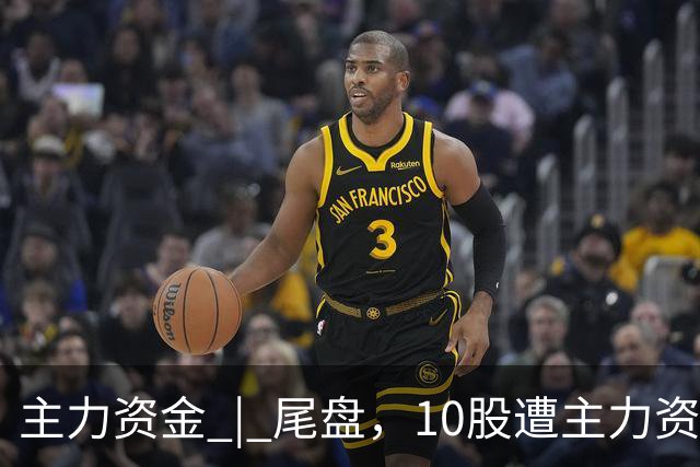主力资金 | 尾盘，10股遭主力资金抛售超1亿元