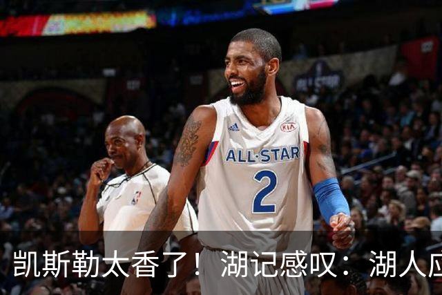 凯斯勒太香了！湖记感叹：湖人应该给爵士再补个选秀权