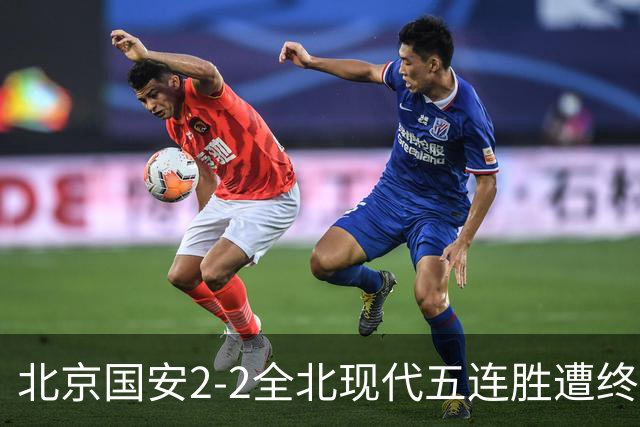 北京国安2-2全北现代五连胜遭终结 杜奇亚克破门37岁王刚赛季首球