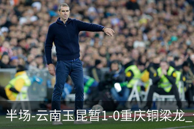 半场-云南玉昆暂1-0重庆铜梁龙 卡约助攻克莱伯头球破门