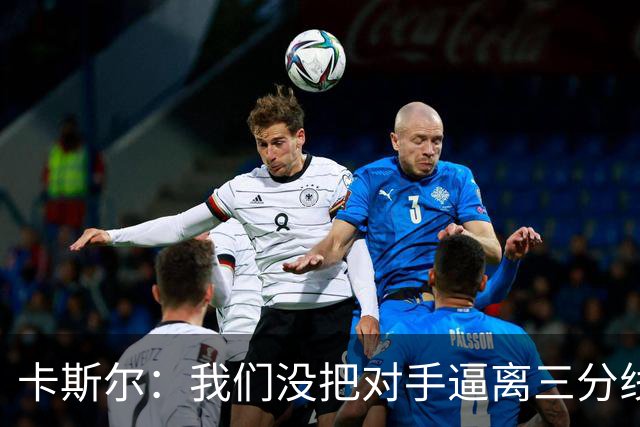 卡斯尔：我们没把对手逼离三分线 扑防不够贴身 尤其是开局阶段