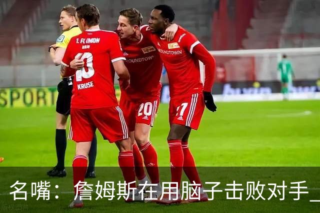 名嘴：詹姆斯在用脑子击败对手 东部的悬念只剩76人和热火了