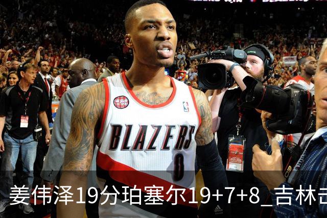 姜伟泽19分珀塞尔19+7+8 吉林击败新疆获赛季首胜