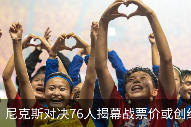 尼克斯对决76人揭幕战票价或创纪录！均价1840美元