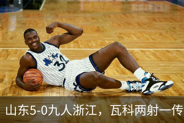 山东5-0九人浙江，瓦科两射一传，克雷桑一射两传