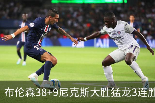 布伦森38+9尼克斯大胜猛龙3连胜 公牛大胜灰熊