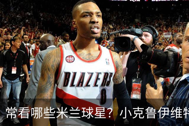 常看哪些米兰球星？小克鲁伊维特：我父亲、巴神，还有西多夫