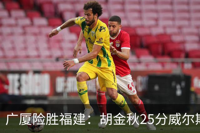 广厦险胜福建：胡金秋25分威尔斯首秀21+8 邹阳25+7+7断
