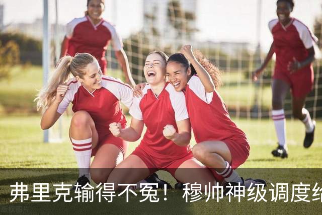弗里克输得不冤！穆帅神级调度给巴萨上一课，战术安排堪称教科书！
