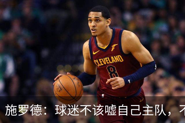 施罗德：球迷不该嘘自己主队，不想看可以走