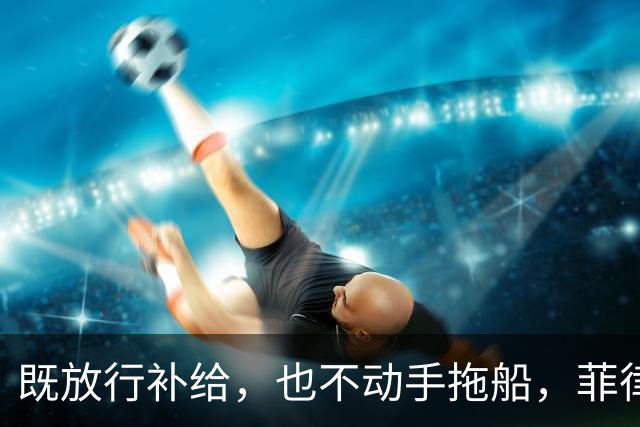 既放行补给，也不动手拖船，菲律宾在仁爱礁闹不停，中方静待时机