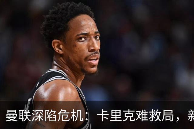 曼联深陷危机：卡里克难救局，新帅人选引热议