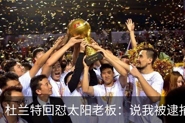 杜兰特回怼太阳老板：说我被逮捕酒驾了？我36岁还在巅峰