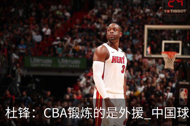 杜锋：CBA锻炼的是外援 中国球员支配球的次数太少