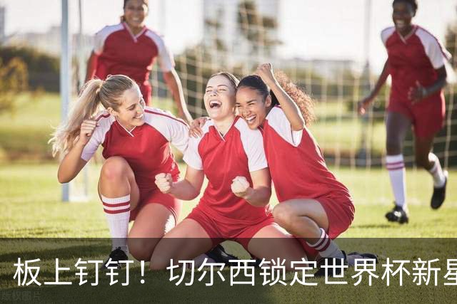 板上钉钉！切尔西锁定世界杯新星！阿隆索喜提天才边锋