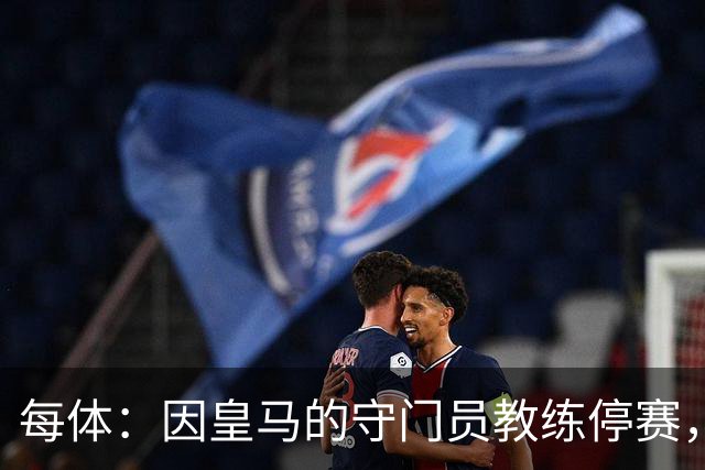每体：因皇马的守门员教练停赛，迭戈·洛佩斯得以临时辅佐穆帅