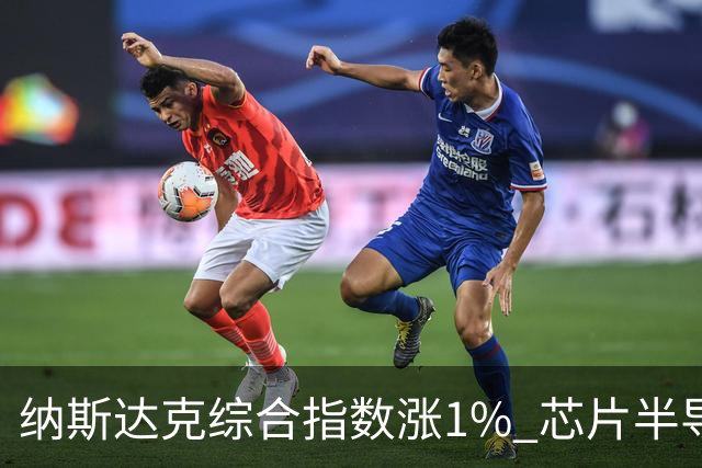 纳斯达克综合指数涨1% 芯片半导体股票涨幅明显