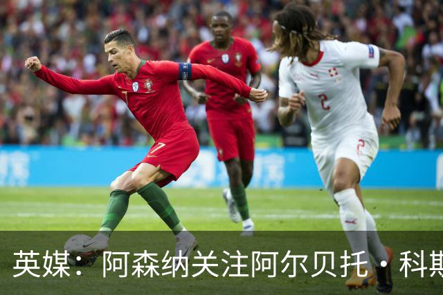 英媒：阿森纳关注阿尔贝托·科斯塔 伯恩茅斯为克鲁皮标价超1亿镑