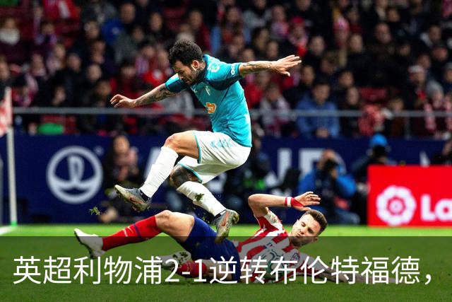 英超利物浦2-1逆转布伦特福德，伊萨克补时绝杀助球队抢分