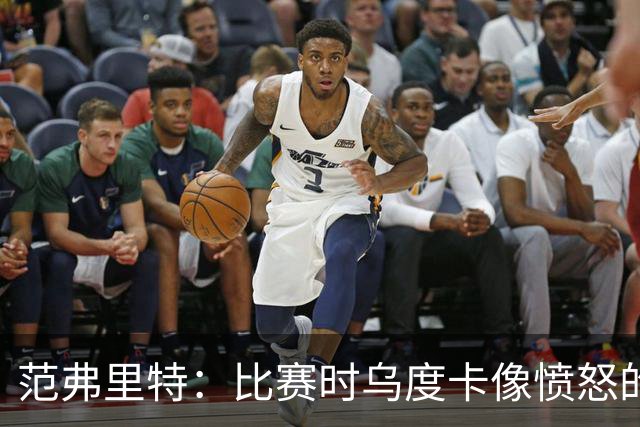 范弗里特：比赛时乌度卡像愤怒的公牛，我是沟通桥梁