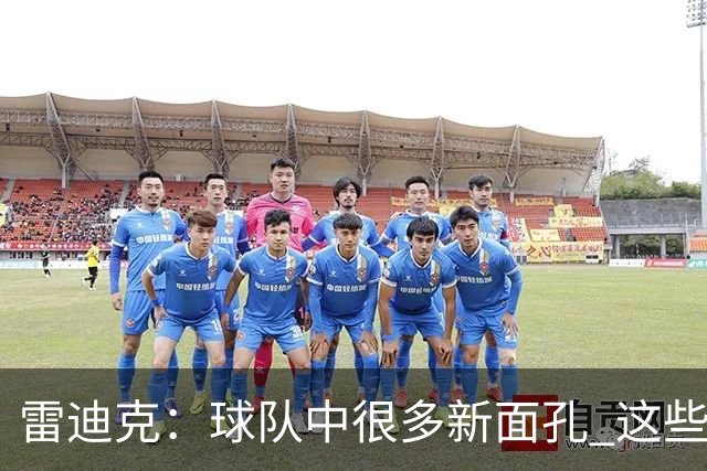 雷迪克：球队中很多新面孔 这些逆境都会成为未来的参考经历
