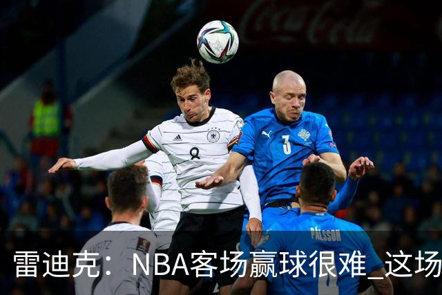 雷迪克：NBA客场赢球很难 这场逆转会成为球队宝贵的经历