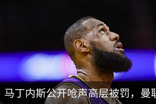 马丁内斯公开呛声高层被罚，曼联或让他免费走人