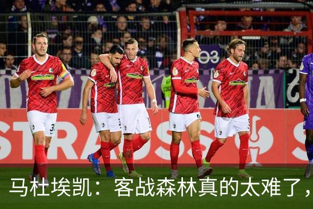 马杜埃凯：客战森林真的太难了，我们今晚展现出了冠军气质