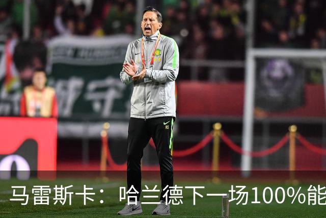 马雷斯卡：哈兰德下一场100%能上场；我非常清楚福登有多优秀