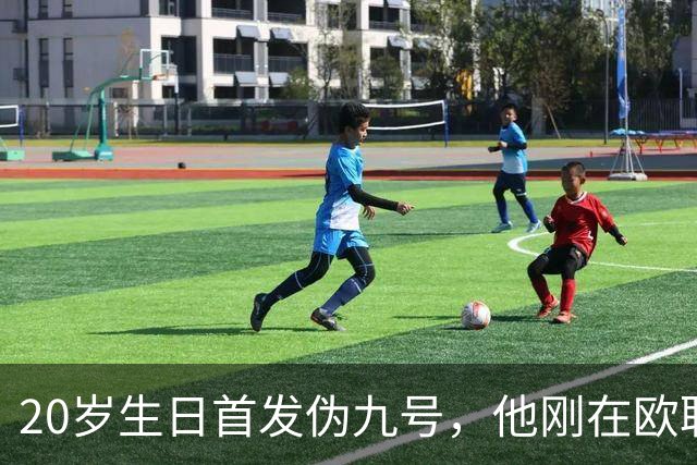20岁生日首发伪九号，他刚在欧联上演帽子戏法