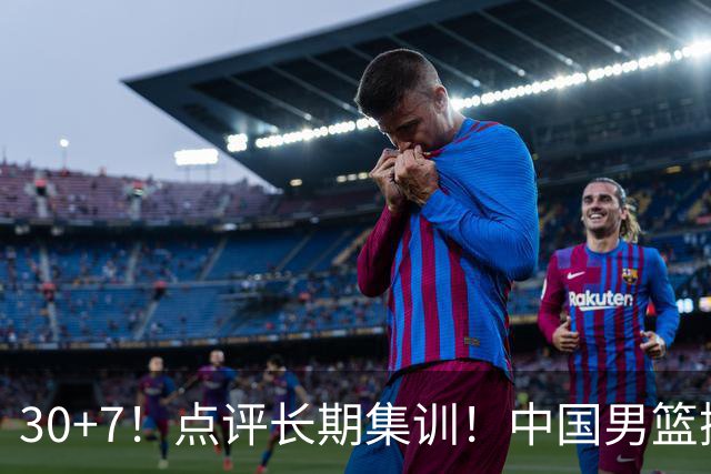 30+7！点评长期集训！中国男篮掏空了廖三宁