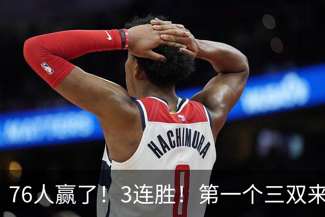 76人赢了！3连胜！第一个三双来了，28+11+10...