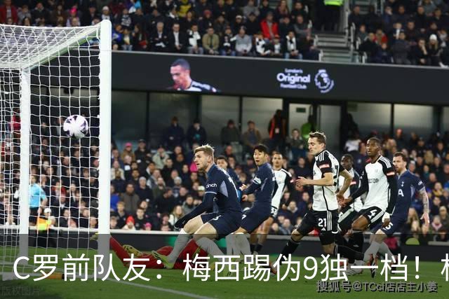 C罗前队友：梅西踢伪9独一档！根本无法被防守！