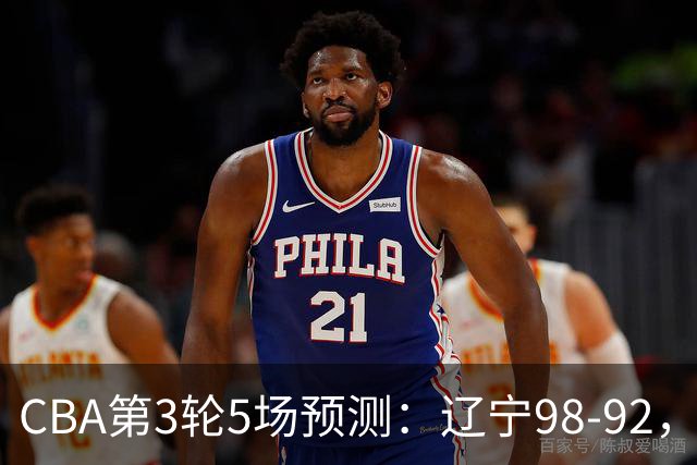 CBA第3轮5场预测：辽宁98-92，广州112-94，青岛90-87