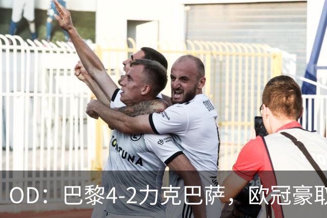 OD：巴黎4-2力克巴萨，欧冠豪取三连胜展现冠军底气