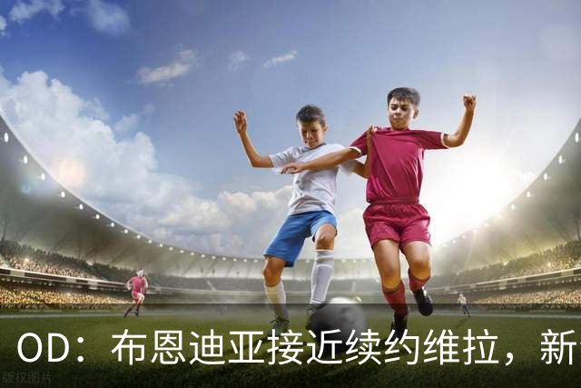 OD：布恩迪亚接近续约维拉，新合同有望延长至2029年