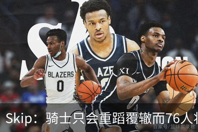 Skip：骑士只会重蹈覆辙而76人将打进总决赛 骑士的问题在教练